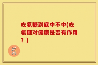 吃氨糖到底中不中(吃氨糖对健康是否有作用？)