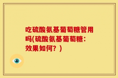 吃硫酸氨基葡萄糖管用吗(硫酸氨基葡萄糖：效果如何？)