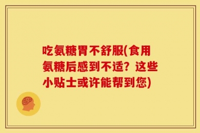吃氨糖胃不舒服(食用氨糖后感到不适？这些小贴士或许能帮到您)