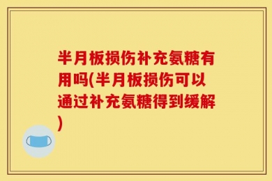 半月板损伤补充氨糖有用吗(半月板损伤可以通过补充氨糖得到缓解)