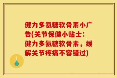 健力多氨糖软骨素小广告(关节保健小贴士：健力多氨糖软骨素，缓解关节疼痛不容错过)