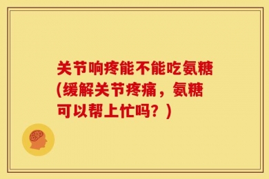 关节响疼能不能吃氨糖(缓解关节疼痛，氨糖可以帮上忙吗？)