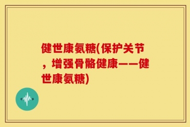 健世康氨糖(保护关节，增强骨骼健康——健世康氨糖)