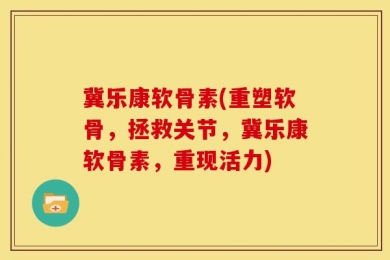 冀乐康软骨素(重塑软骨，拯救关节，冀乐康软骨素，重现活力)