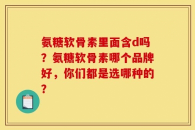 氨糖软骨素里面含d吗？氨糖软骨素哪个品牌好，你们都是选哪种的？
