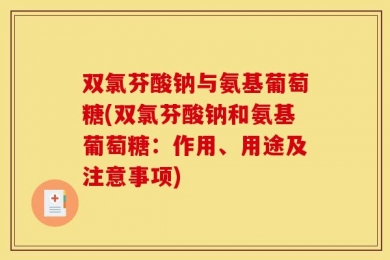 双氯芬酸钠与氨基葡萄糖(双氯芬酸钠和氨基葡萄糖：作用、用途及注意事项)