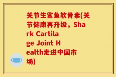 关节生鲨鱼软骨素(关节健康再升级，Shark Cartilage Joint Health走进中国市场)