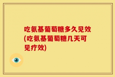 吃氨基葡萄糖多久见效(吃氨基葡萄糖几天可见疗效)