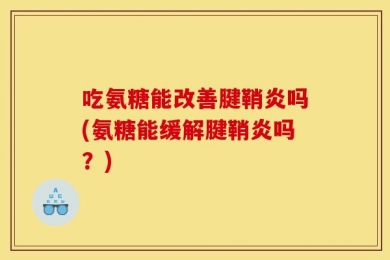 吃氨糖能改善腱鞘炎吗(氨糖能缓解腱鞘炎吗？)