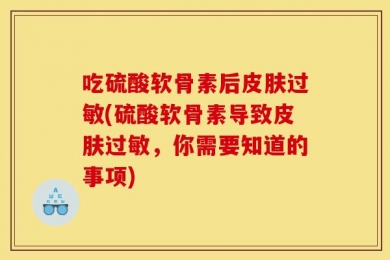 吃硫酸软骨素后皮肤过敏(硫酸软骨素导致皮肤过敏，你需要知道的事项)