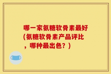 哪一家氨糖软骨素最好(氨糖软骨素产品评比，哪种最出色？)