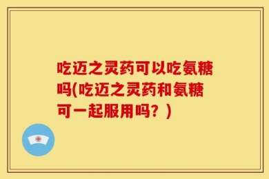 吃迈之灵药可以吃氨糖吗(吃迈之灵药和氨糖可一起服用吗？)