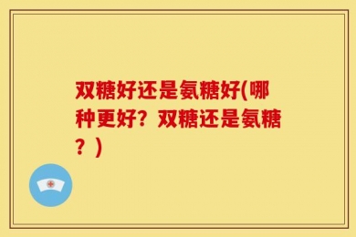 双糖好还是氨糖好(哪种更好？双糖还是氨糖？)