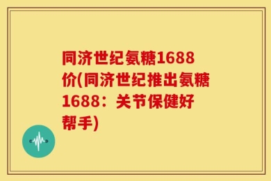 同济世纪氨糖1688价(同济世纪推出氨糖1688：关节保健好帮手)