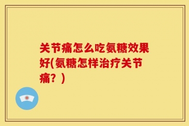 关节痛怎么吃氨糖效果好(氨糖怎样治疗关节痛？)