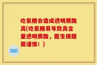 吃氨糖会造成透明质酸高(吃氨糖易导致高含量透明质酸，医生提醒需谨慎！)