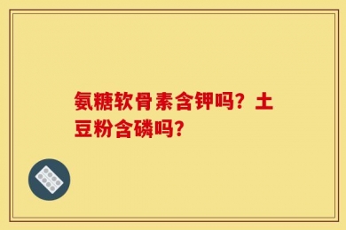 氨糖软骨素含钾吗？土豆粉含磷吗？