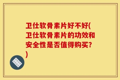 卫仕软骨素片好不好(卫仕软骨素片的功效和安全性是否值得购买？)