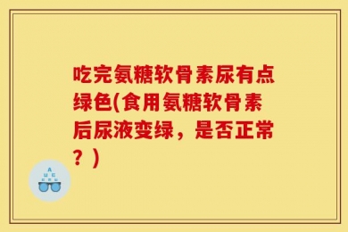 吃完氨糖软骨素尿有点绿色(食用氨糖软骨素后尿液变绿，是否正常？)