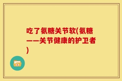 吃了氨糖关节软(氨糖——关节健康的护卫者)
