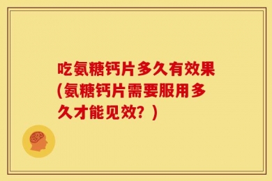 吃氨糖钙片多久有效果(氨糖钙片需要服用多久才能见效？)