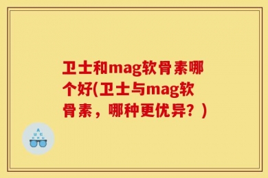 卫士和mag软骨素哪个好(卫士与mag软骨素，哪种更优异？)