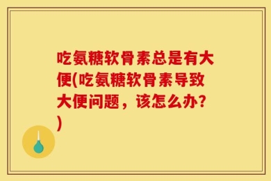 吃氨糖软骨素总是有大便(吃氨糖软骨素导致大便问题，该怎么办？)
