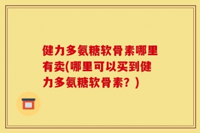 健力多氨糖软骨素哪里有卖(哪里可以买到健力多氨糖软骨素？)