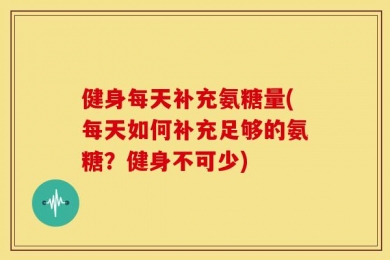 健身每天补充氨糖量(每天如何补充足够的氨糖？健身不可少)