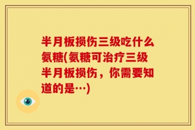 半月板损伤三级吃什么氨糖(氨糖可治疗三级半月板损伤，你需要知道的是…)