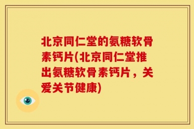 北京同仁堂的氨糖软骨素钙片(北京同仁堂推出氨糖软骨素钙片，关爱关节健康)