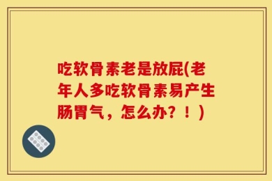 吃软骨素老是放屁(老年人多吃软骨素易产生肠胃气，怎么办？！)