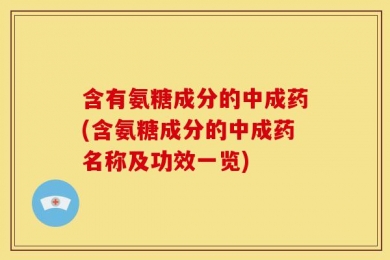 含有氨糖成分的中成药(含氨糖成分的中成药名称及功效一览)