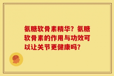 氨糖软骨素精华？氨糖软骨素的作用与功效可以让关节更健康吗？