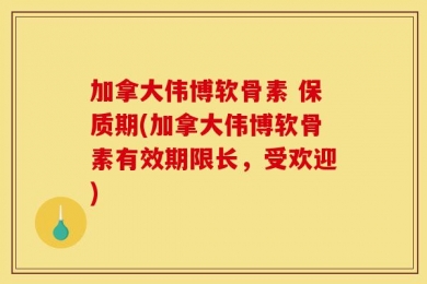 加拿大伟博软骨素 保质期(加拿大伟博软骨素有效期限长，受欢迎)