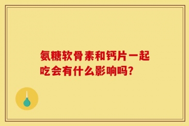 氨糖软骨素和钙片一起吃会有什么影响吗？
