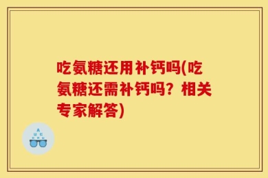 吃氨糖还用补钙吗(吃氨糖还需补钙吗？相关专家解答)