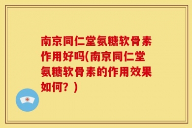 南京同仁堂氨糖软骨素作用好吗(南京同仁堂氨糖软骨素的作用效果如何？)