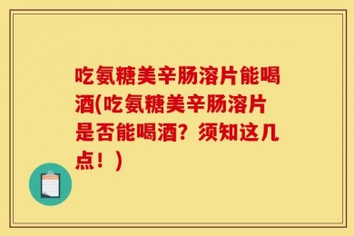 吃氨糖美辛肠溶片能喝酒(吃氨糖美辛肠溶片是否能喝酒？须知这几点！)