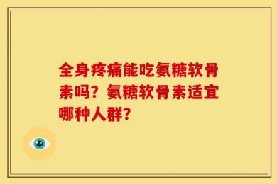 全身疼痛能吃氨糖软骨素吗？氨糖软骨素适宜哪种人群？