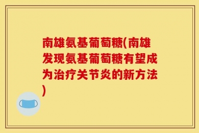 南雄氨基葡萄糖(南雄发现氨基葡萄糖有望成为治疗关节炎的新方法)