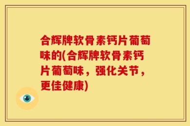 合辉牌软骨素钙片葡萄味的(合辉牌软骨素钙片葡萄味，强化关节，更佳健康)