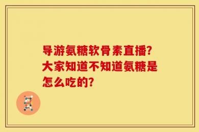 导游氨糖软骨素直播？大家知道不知道氨糖是怎么吃的？