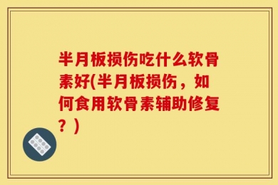 半月板损伤吃什么软骨素好(半月板损伤，如何食用软骨素辅助修复？)