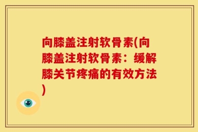 向膝盖注射软骨素(向膝盖注射软骨素：缓解膝关节疼痛的有效方法)