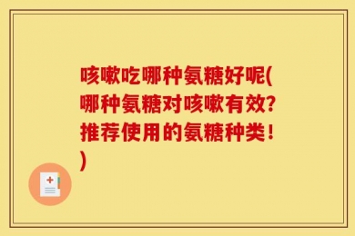 咳嗽吃哪种氨糖好呢(哪种氨糖对咳嗽有效？推荐使用的氨糖种类！)