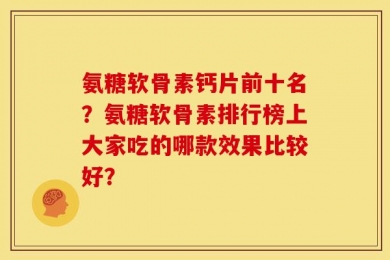 氨糖软骨素钙片前十名？氨糖软骨素排行榜上大家吃的哪款效果比较好？