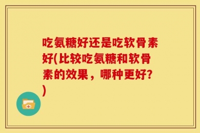 吃氨糖好还是吃软骨素好(比较吃氨糖和软骨素的效果，哪种更好？)