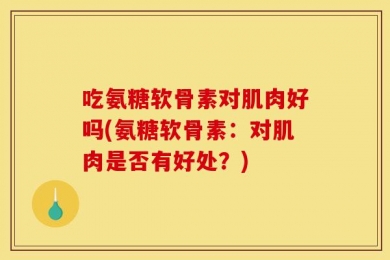 吃氨糖软骨素对肌肉好吗(氨糖软骨素：对肌肉是否有好处？)