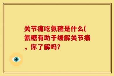 关节痛吃氨糖是什么(氨糖有助于缓解关节痛，你了解吗？